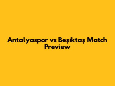 Antalyaspor vs Beşiktaş Match Preview