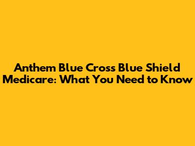 Anthem Blue Cross Blue Shield Medicare: What You Need to Know