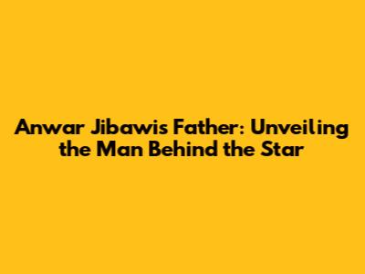 Anwar Jibawi's Father: Unveiling the Man Behind the Star