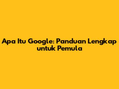 Apa Itu Google: Panduan Lengkap untuk Pemula