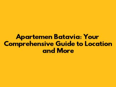 Apartemen Batavia: Your Comprehensive Guide to Location and More