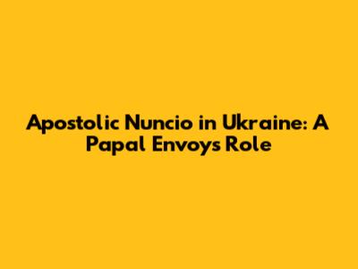 Apostolic Nuncio in Ukraine: A Papal Envoy's Role