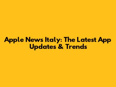Apple News Italy: The Latest App Updates & Trends