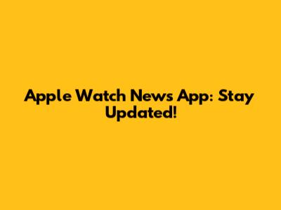 Apple Watch News App: Stay Updated!