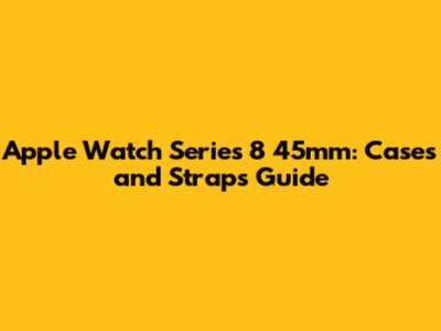 Apple Watch Series 8 45mm: Cases and Straps Guide