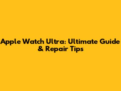 Apple Watch Ultra: Ultimate Guide & Repair Tips