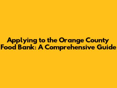 Applying to the Orange County Food Bank: A Comprehensive Guide