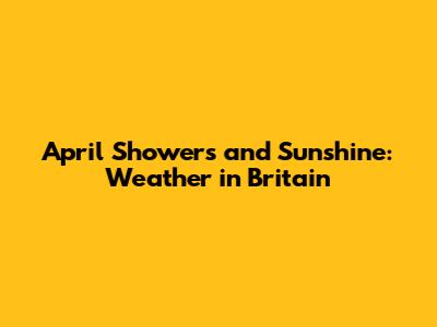 April Showers and Sunshine: Weather in Britain