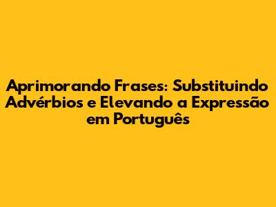 Aprimorando Frases: Substituindo Advérbios e Elevando a Expressão em Português