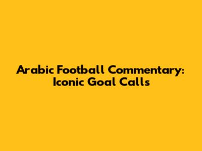 Arabic Football Commentary: Iconic Goal Calls