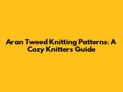 Aran Tweed Knitting Patterns: A Cozy Knitter's Guide