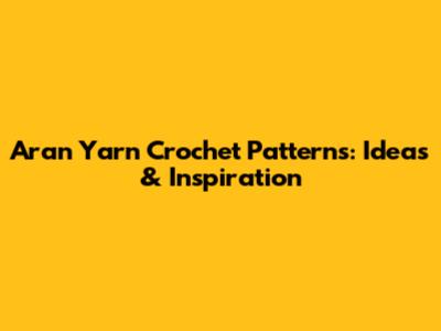 Aran Yarn Crochet Patterns: Ideas & Inspiration