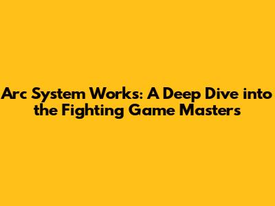 Arc System Works: A Deep Dive into the Fighting Game Masters