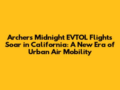 Archer's Midnight EVTOL Flights Soar in California: A New Era of Urban Air Mobility
