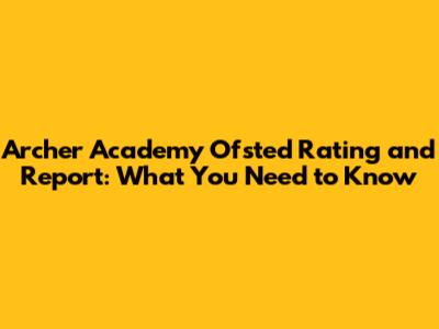 Archer Academy Ofsted Rating and Report: What You Need to Know