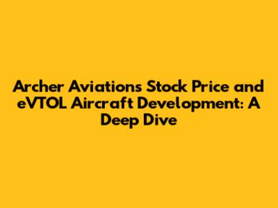Archer Aviation's Stock Price and eVTOL Aircraft Development: A Deep Dive