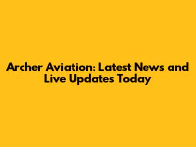 Archer Aviation: Latest News and Live Updates Today