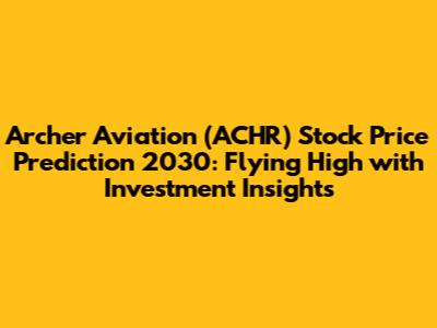 Archer Aviation (ACHR) Stock Price Prediction 2030: Flying High with Investment Insights