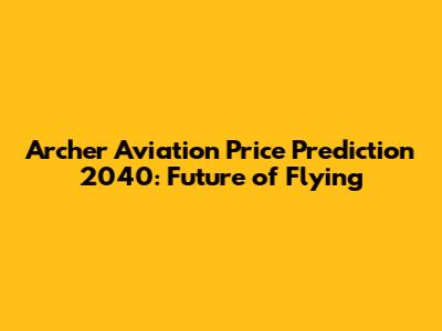 Archer Aviation Price Prediction 2040: Future of Flying