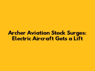 Archer Aviation Stock Surges: Electric Aircraft Gets a Lift