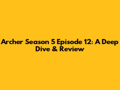 Archer Season 5 Episode 12: A Deep Dive & Review