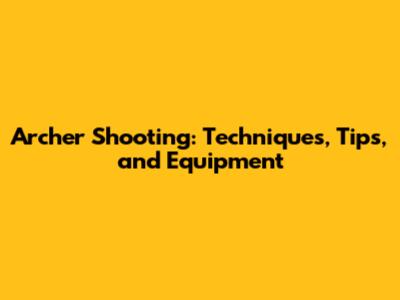 Archer Shooting: Techniques, Tips, and Equipment