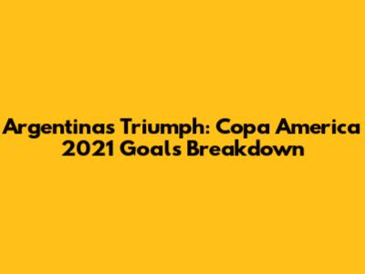 Argentina's Triumph: Copa America 2021 Goals Breakdown