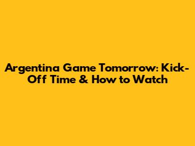 Argentina Game Tomorrow: Kick-Off Time & How to Watch