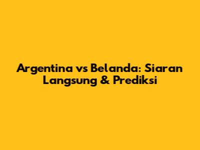 Argentina vs Belanda: Siaran Langsung & Prediksi