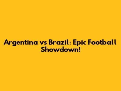 Argentina vs Brazil: Epic Football Showdown!