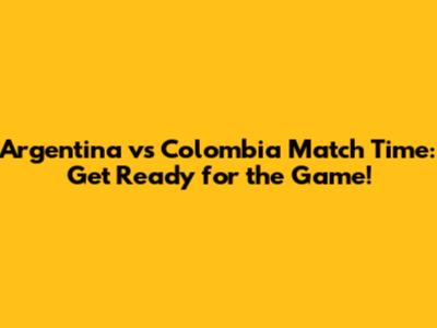 Argentina vs Colombia Match Time: Get Ready for the Game!