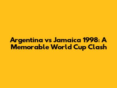 Argentina vs Jamaica 1998: A Memorable World Cup Clash
