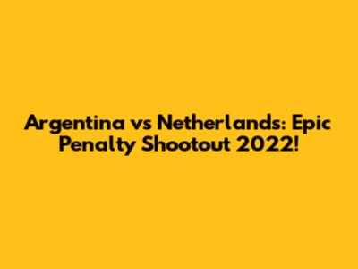 Argentina vs Netherlands: Epic Penalty Shootout 2022!