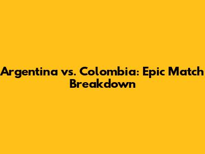 Argentina vs. Colombia: Epic Match Breakdown
