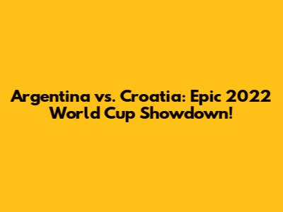 Argentina vs. Croatia: Epic 2022 World Cup Showdown!