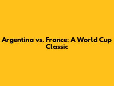 Argentina vs. France: A World Cup Classic