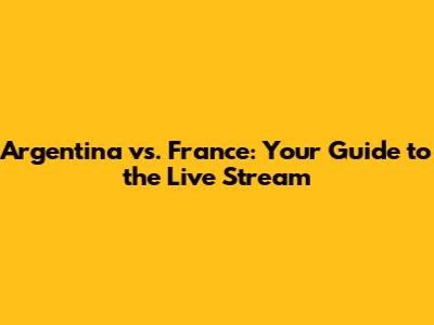 Argentina vs. France: Your Guide to the Live Stream
