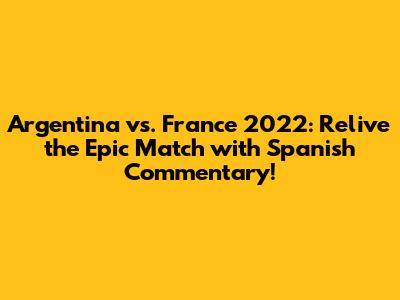 Argentina vs. France 2022: Relive the Epic Match with Spanish Commentary!