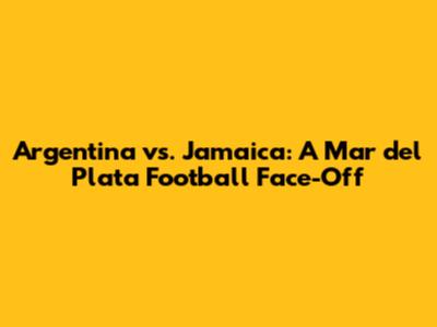 Argentina vs. Jamaica: A Mar del Plata Football Face-Off