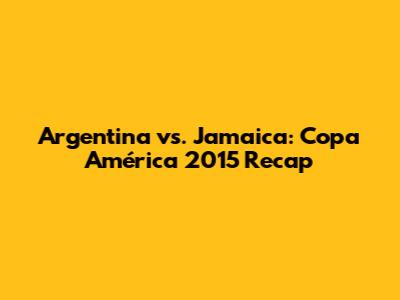 Argentina vs. Jamaica: Copa América 2015 Recap