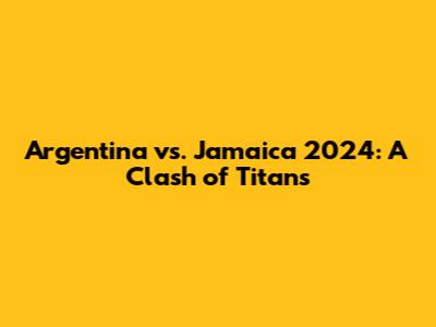 Argentina vs. Jamaica 2024: A Clash of Titans