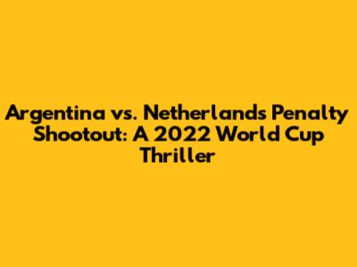 Argentina vs. Netherlands Penalty Shootout: A 2022 World Cup Thriller