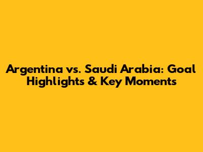 Argentina vs. Saudi Arabia: Goal Highlights & Key Moments