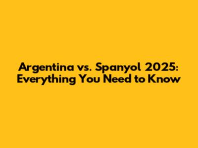 Argentina vs. Spanyol 2025: Everything You Need to Know