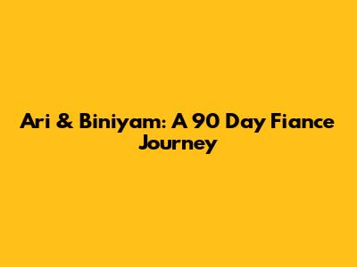 Ari & Biniyam: A '90 Day Fiance' Journey