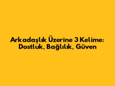 Arkadaşlık Üzerine 3 Kelime: Dostluk, Bağlılık, Güven