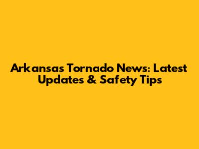 Arkansas Tornado News: Latest Updates & Safety Tips