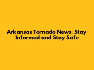 Arkansas Tornado News: Stay Informed and Stay Safe