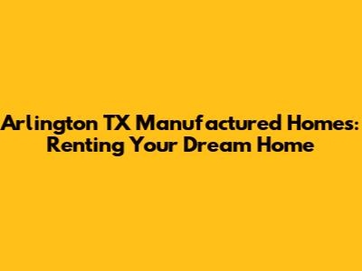 Arlington TX Manufactured Homes: Renting Your Dream Home