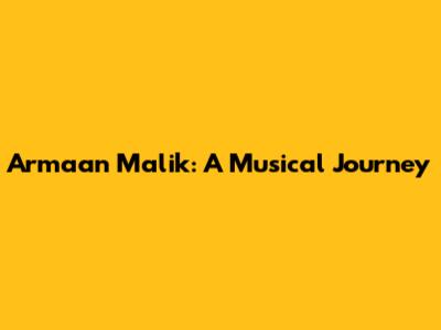 Armaan Malik: A Musical Journey
